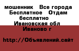 мошенник - Все города Бесплатное » Отдам бесплатно   . Ивановская обл.,Иваново г.